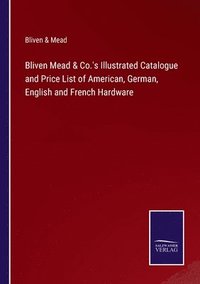 bokomslag Bliven Mead & Co.'s Illustrated Catalogue and Price List of American, German, English and French Hardware