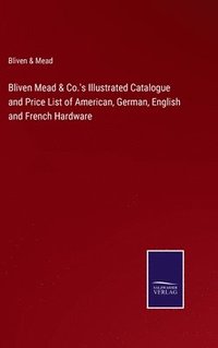 bokomslag Bliven Mead & Co.'s Illustrated Catalogue and Price List of American, German, English and French Hardware