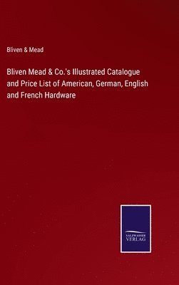 bokomslag Bliven Mead & Co.'s Illustrated Catalogue and Price List of American, German, English and French Hardware