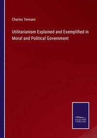 bokomslag Utilitarianism Explained and Exemplified in Moral and Political Government