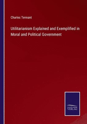 Utilitarianism Explained and Exemplified in Moral and Political Government 1