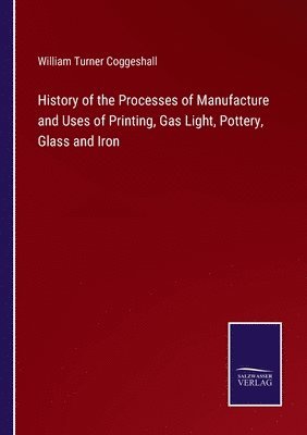 William Turner Coggeshall - History of the Processes of Manufacture and Uses of Printing, Gas Light, Pottery, Glass and Iron, Häftad