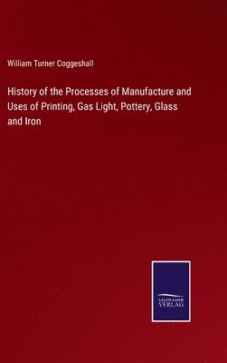 History of the Processes of Manufacture and Uses of Printing, Gas Light, Pottery, Glass and Iron