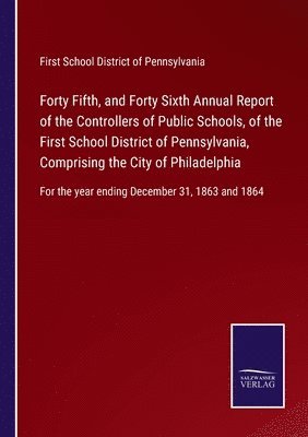 bokomslag Forty Fifth, and Forty Sixth Annual Report of the Controllers of Public Schools, of the First School District of Pennsylvania, Comprising the City of Philadelphia