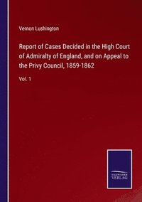 bokomslag Report of Cases Decided in the High Court of Admiralty of England, and on Appeal to the Privy Council, 1859-1862