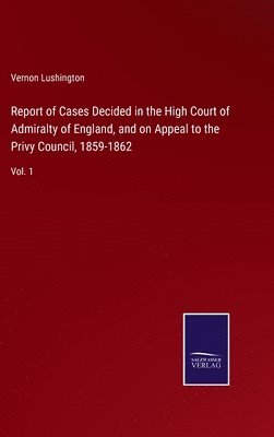 Report of Cases Decided in the High Court of Admiralty of England, and on Appeal to the Privy Council, 1859-1862 1