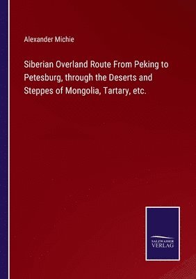 bokomslag Siberian Overland Route From Peking to Petesburg, through the Deserts and Steppes of Mongolia, Tartary, etc.