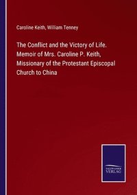 bokomslag The Conflict and the Victory of Life. Memoir of Mrs. Caroline P. Keith, Missionary of the Protestant Episcopal Church to China