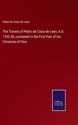 The Travels of Pedro de Cieza de Leon, A.D. 1532-50, contained in the First Part of his Chronicle of Peru 1