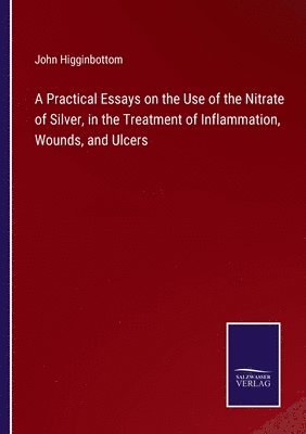 bokomslag A Practical Essays on the Use of the Nitrate of Silver, in the Treatment of Inflammation, Wounds, and Ulcers