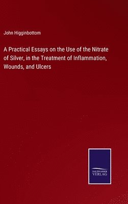 bokomslag A Practical Essays on the Use of the Nitrate of Silver, in the Treatment of Inflammation, Wounds, and Ulcers