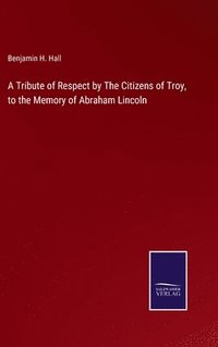 bokomslag A Tribute of Respect by The Citizens of Troy, to the Memory of Abraham Lincoln