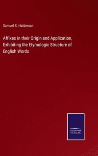 bokomslag Affixes in their Origin and Application, Exhibiting the Etymologic Structure of English Words