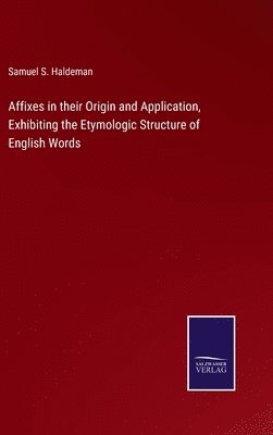 bokomslag Affixes in their Origin and Application, Exhibiting the Etymologic Structure of English Words