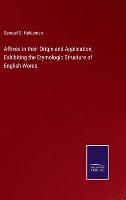Affixes in their Origin and Application, Exhibiting the Etymologic Structure of English Words