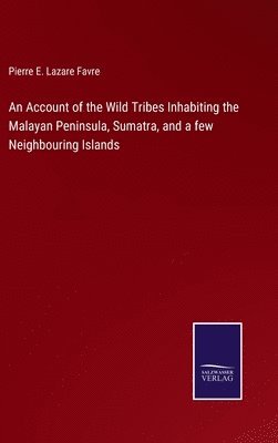 bokomslag An Account of the Wild Tribes Inhabiting the Malayan Peninsula, Sumatra, and a few Neighbouring Islands