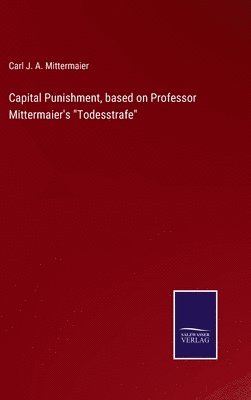 Capital Punishment, based on Professor Mittermaier's &quot;Todesstrafe&quot; 1