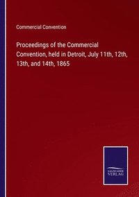 bokomslag Proceedings of the Commercial Convention, held in Detroit, July 11th, 12th, 13th, and 14th, 1865