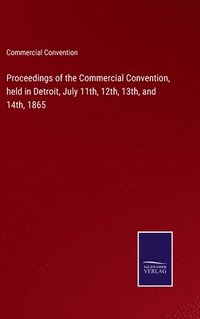 bokomslag Proceedings of the Commercial Convention, held in Detroit, July 11th, 12th, 13th, and 14th, 1865