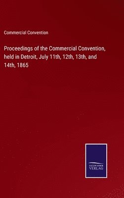 bokomslag Proceedings of the Commercial Convention, held in Detroit, July 11th, 12th, 13th, and 14th, 1865