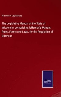 bokomslag Legislative Manual of the State of Wisconsin, comprising Jefferson's Manual, Rules, Forms and Laws, for the Regulation of Business