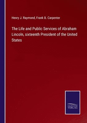 Henry J Raymond, Frank B Carpenter, Henry J. Raymond, Frank B. Carpenter - Life and Public Services of Abraham Lincoln, sixteenth President of the United States, Häftad