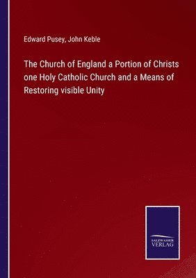 The Church of England a Portion of Christs one Holy Catholic Church and a Means of Restoring visible Unity 1