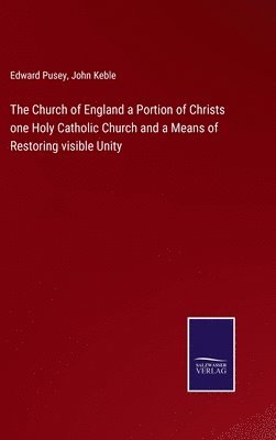 The Church of England a Portion of Christs one Holy Catholic Church and a Means of Restoring visible Unity 1