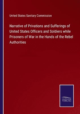 Narrative of Privations and Sufferings of United States Officers and Soldiers while Prisoners of War in the Hands of the Rebel Authorities 1