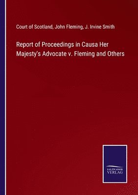 Court of Scotland, John Fleming, J Irvine Smith - Report of Proceedings in Causa Her Majesty's Advocate v. Fleming and Others, Häftad