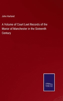 A Volume of Court Leet Records of the Manor of Manchester in the Sixteenth Century 1