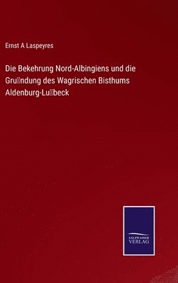 Die Bekehrung Nord-Albingiens und die Grndung des Wagrischen Bisthums Aldenburg-Lbeck 1