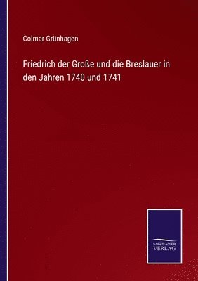 Friedrich der Groe und die Breslauer in den Jahren 1740 und 1741 1