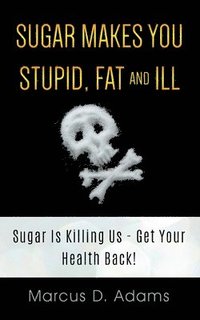 bokomslag Sugar Makes You Stupid, Fat And Ill