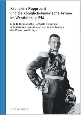 Stefan März - Kronprinz Rupprecht und die königlich-bayerische Armee im Westfeldzug 1914, Häftad