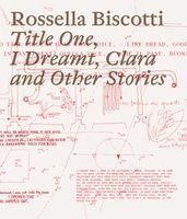 Rossella Biscotti - Title One, I Dreamt, Clara and Other Stories