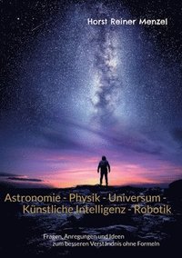 bokomslag Astronomie - Physik - Universum - Künstliche Intelligenz - Robotik: Fragen, Anregungen und Ideen zum besseren Verständnis ohne Formeln