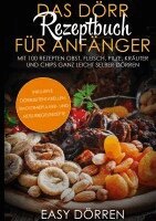 Easy Dörren - Das Dörr Rezeptbuch für Anfänger: Mit 100 Rezepten Obst, Fleisch, Pilze, Kräuter und Chips ganz leicht selber dörren - inklusive Dörrzeitentabellen, Smoothiepulver- und Müsliriegelrezepte, Inbunden