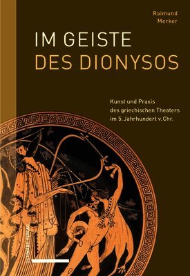 Raimund Merker - Im Geiste Des Dionysos: Kunst Und PRAXIS Des Griechischen Theaters Im 5. Jahrhundert V. Chr., Inbunden