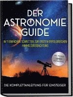 bokomslag Der Astronomie Guide - Die Komplettanleitung für Einsteiger: In 7 einfachen Schritten zur ersten erfolgreichen Himmelsbeobachtung - inkl. Teleskop Guide & Kaufberatung