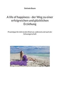 bokomslag A life of happiness - der Weg zu einer erfolgreichen und glücklichen Erziehung