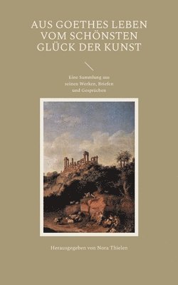 Aus Goethes Leben Vom schönsten Glück der Kunst