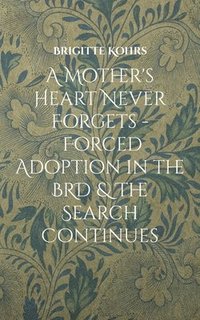 bokomslag A Mother's Heart Never Forgets - Forced Adoption in the BRD & The Search Continues