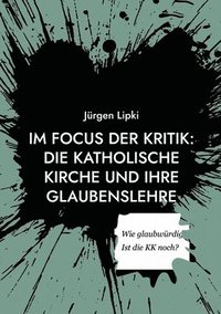 bokomslag Im Focus der Kritik: Die Katholische Kirche und ihre Glaubenslehre: Wie glaubwürdig ist die KK heute noch?