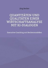 bokomslag Quantitäten und Qualitäten einer Wirtschaftsanalyse mit KI-Dialogen: Executive Coaching mit Rechenmodellen