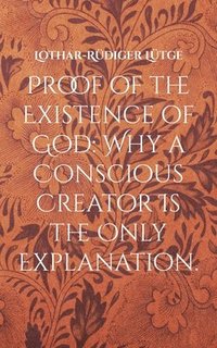 bokomslag Proof of the Existence of God: Why a Conscious Creator Is the Only Explanation.