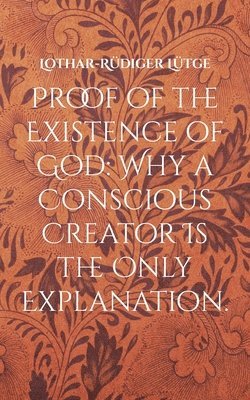 Proof of the Existence of God: Why a Conscious Creator Is the Only Explanation. 1