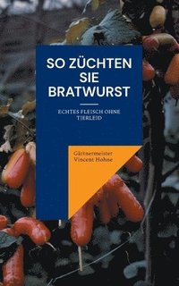 bokomslag So züchten Sie Bratwurst: Echtes Fleisch ohne Tierleid