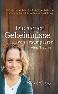 bokomslag Die sieben Geheimnisse von Traumpaaren ohne Trauma: Befreie deine Weiblichkeit und genieße die Magie der Polarität in deiner Beziehung