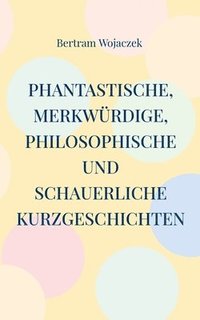 bokomslag Phantastische, merkwrdige, philosophische und schauerliche Kurzgeschichten